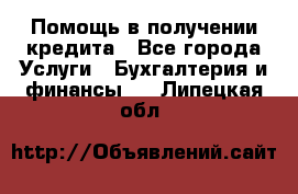 Помощь в получении кредита - Все города Услуги » Бухгалтерия и финансы   . Липецкая обл.